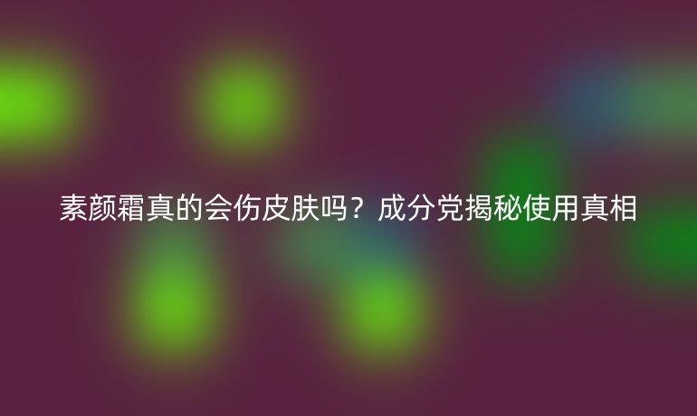 素顏霜真的會傷皮膚嗎？成分黨揭秘使用真相
