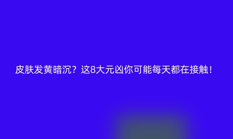 皮膚發(fā)黃暗沉？這8大元兇你可能每天都在接觸！