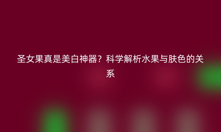 圣女果真是美白神器？科學(xué)解析水果與膚色的關(guān)系