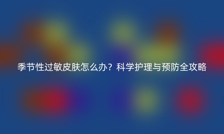 季節(jié)性過敏皮膚怎么辦？科學護理與預防全攻略