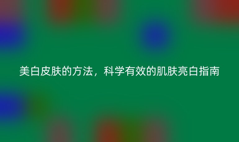 美白皮膚的方法，科學有效的肌膚亮白指南