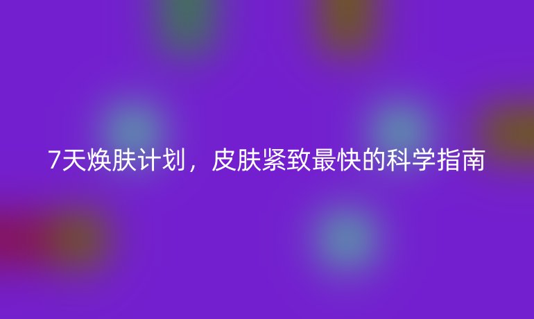 7天煥膚計劃，皮膚緊致最快的科學指南