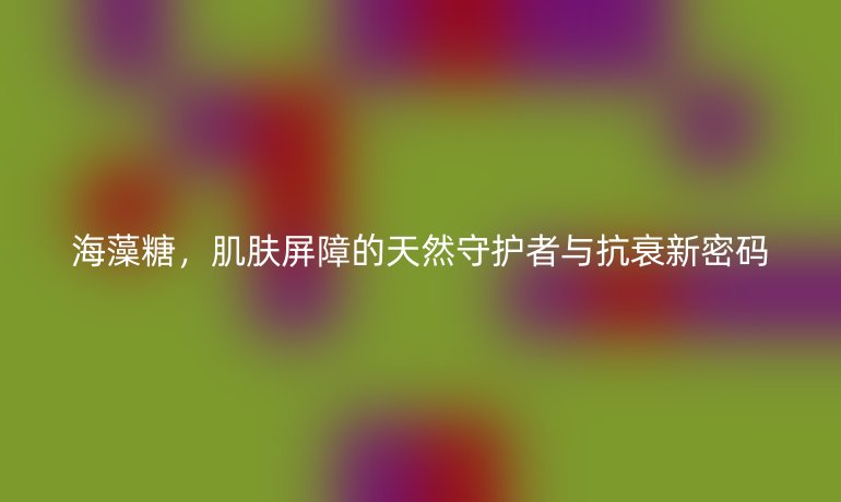 海藻糖，肌膚屏障的天然守護(hù)者與抗衰新密碼