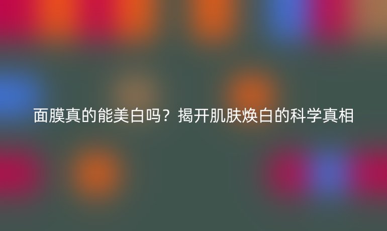 面膜真的能美白嗎？揭開(kāi)肌膚煥白的科學(xué)真相
