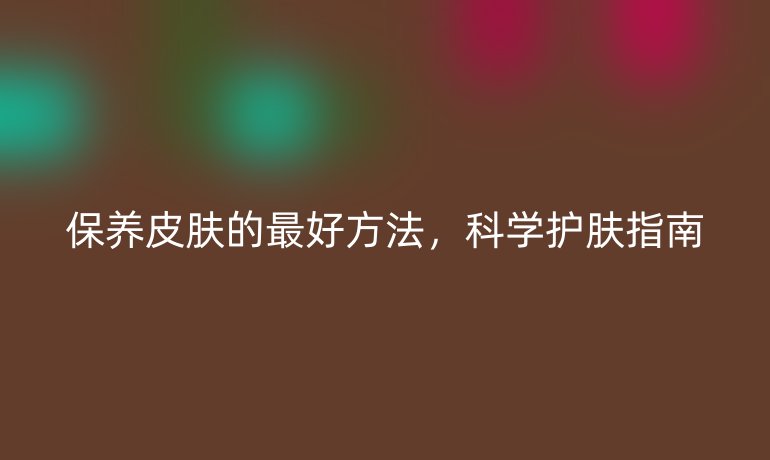 保養(yǎng)皮膚的最好方法，科學(xué)護(hù)膚指南