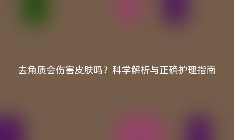 去角質(zhì)會傷害皮膚嗎？科學(xué)解析與正確護理指南