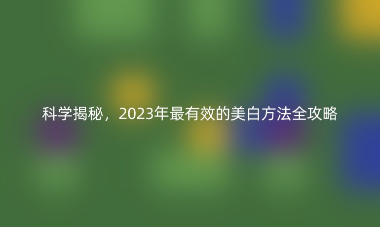 科學(xué)揭秘，2023年最有效的美白方法全攻略