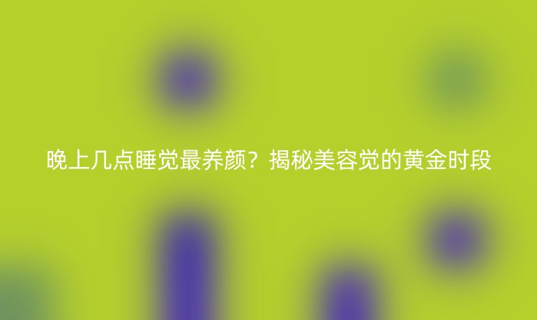 晚上幾點(diǎn)睡覺(jué)最養(yǎng)顏？揭秘美容覺(jué)的黃金時(shí)段