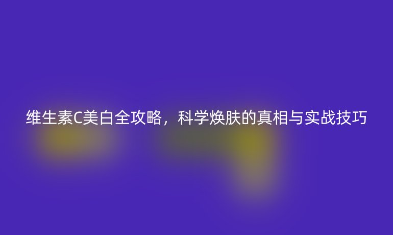 維生素C美白全攻略，科學煥膚的真相與實戰(zhàn)技巧