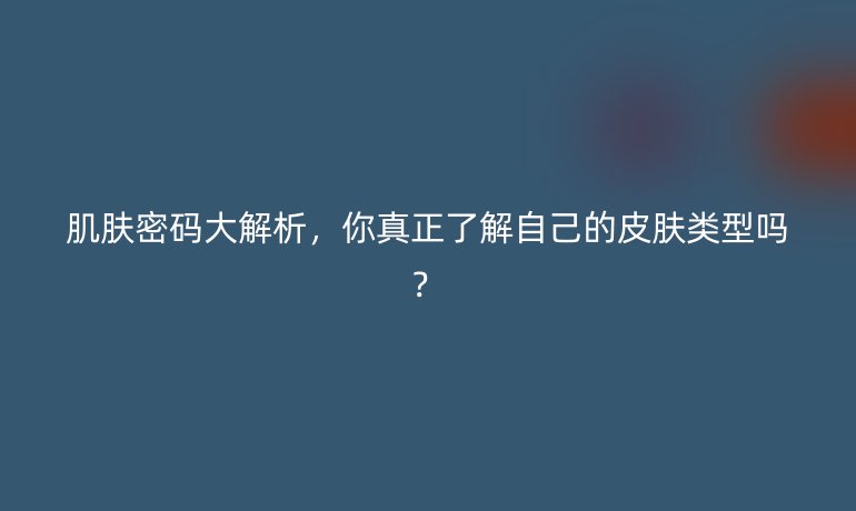 肌膚密碼大解析，你真正了解自己的皮膚類型嗎？