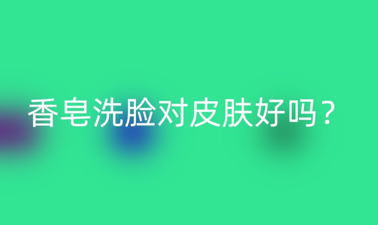 香皂洗臉對皮膚好嗎？