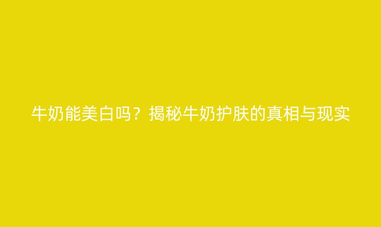 牛奶能美白嗎？揭秘牛奶護膚的真相與現(xiàn)實