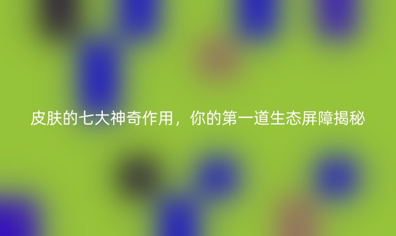 皮膚的七大神奇作用，你的第一道生態(tài)屏障揭秘