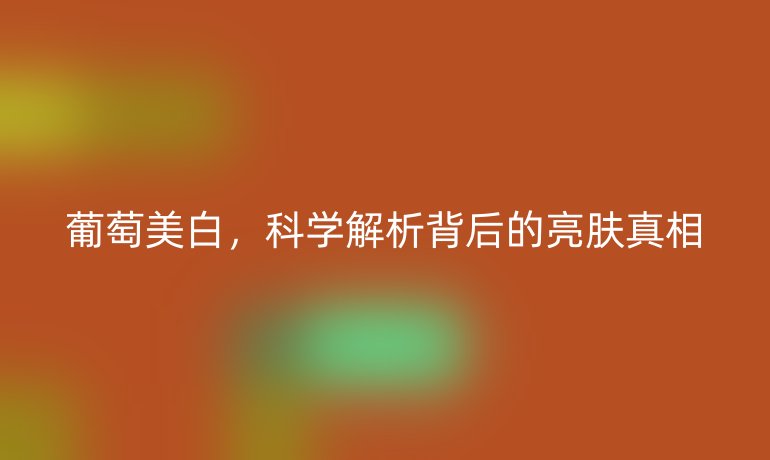 葡萄美白，科學(xué)解析背后的亮膚真相