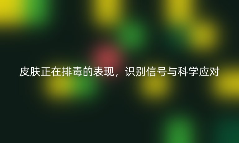 皮膚正在排毒的表現(xiàn)，識(shí)別信號(hào)與科學(xué)應(yīng)對(duì)