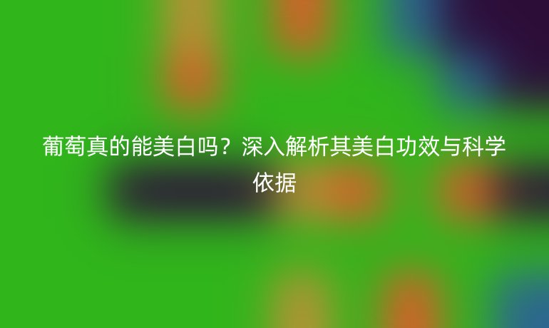 葡萄真的能美白嗎？深入解析其美白功效與科學(xué)依據(jù)
