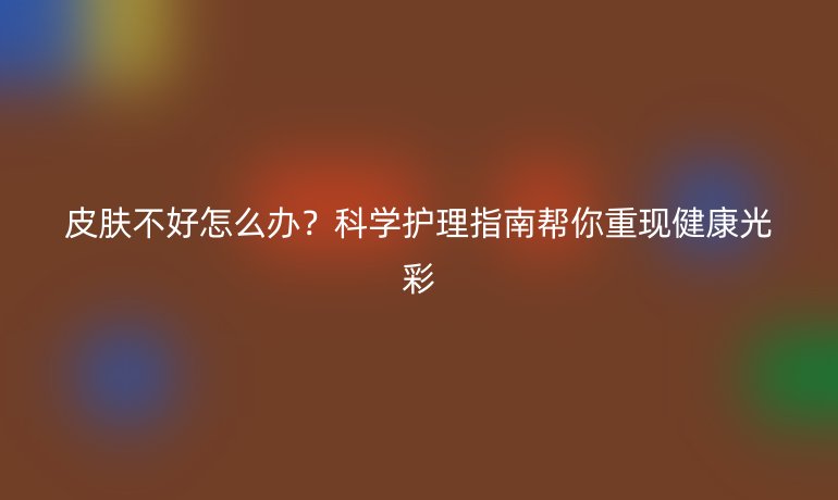 皮膚不好怎么辦？科學(xué)護理指南幫你重現(xiàn)健康光彩