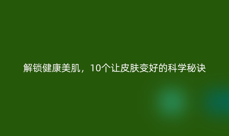 解鎖健康美肌，10個讓皮膚變好的科學(xué)秘訣