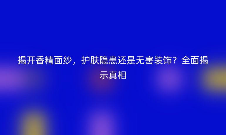 揭開香精面紗，護(hù)膚隱患還是無害裝飾？全面揭示真相