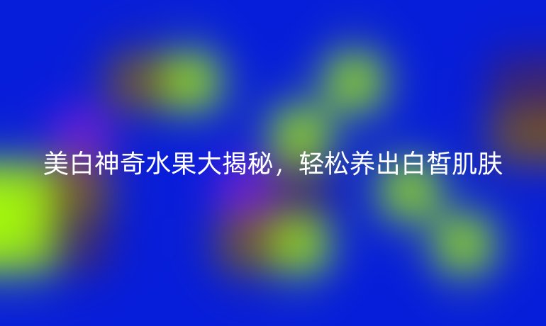美白神奇水果大揭秘，輕松養(yǎng)出白皙肌膚