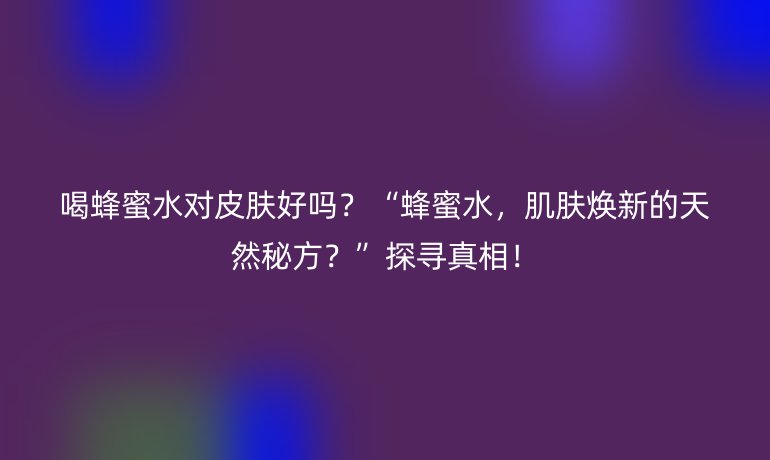 喝蜂蜜水對皮膚好嗎？“蜂蜜水，肌膚煥新的天然秘方？”探尋真相！