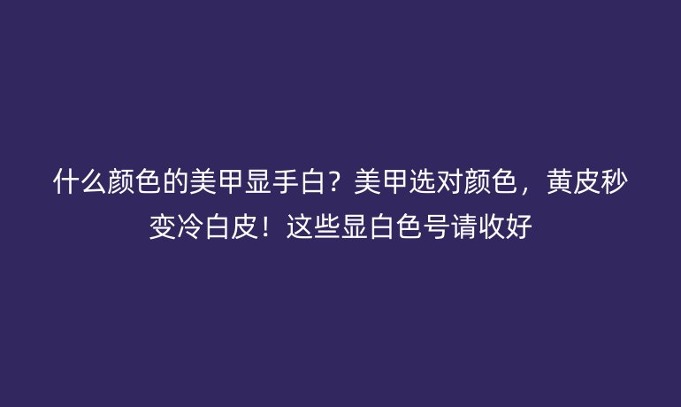 什么顏色的美甲顯手白？美甲選對(duì)顏色，黃皮秒變冷白皮！這些顯白色號(hào)請(qǐng)收好