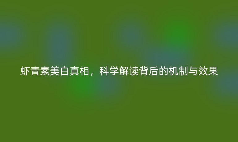 蝦青素美白真相，科學(xué)解讀背后的機(jī)制與效果