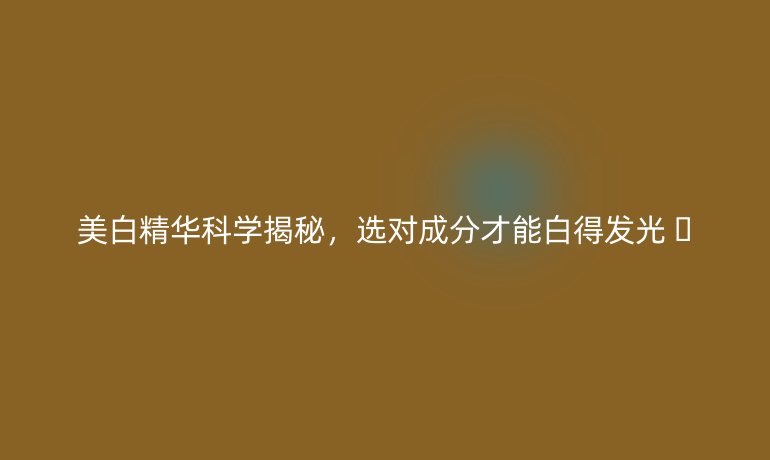 美白精華科學(xué)揭秘，選對(duì)成分才能白得發(fā)光 ?