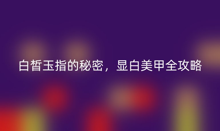 白皙玉指的秘密，顯白美甲全攻略