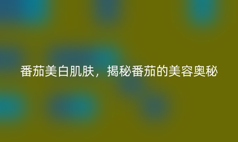番茄美白肌膚，揭秘番茄的美容奧秘