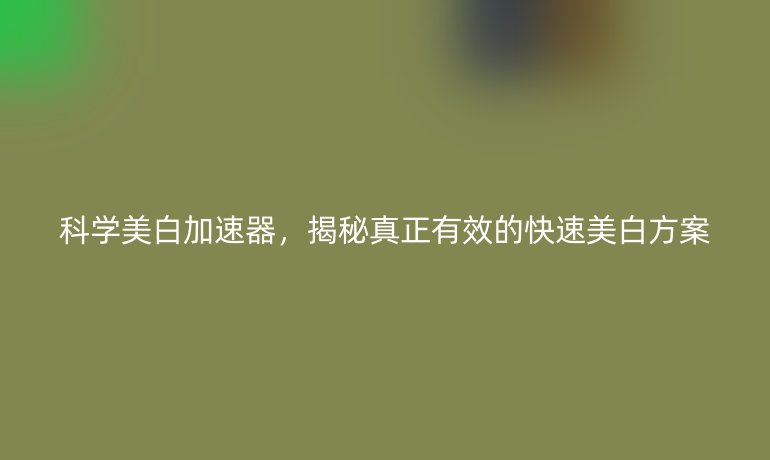 科學(xué)美白加速器，揭秘真正有效的快速美白方案