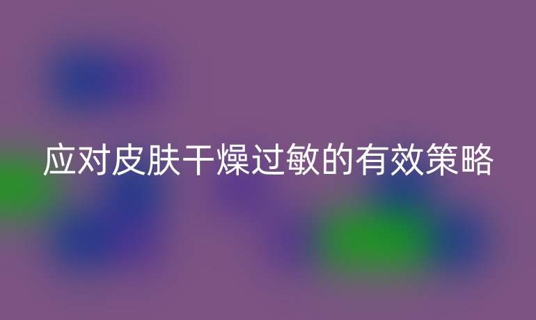 應(yīng)對皮膚干燥過敏的有效策略
