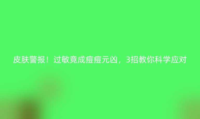 皮膚警報！過敏竟成痘痘元兇，3招教你科學應對