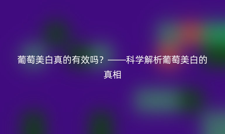 葡萄美白真的有效嗎？——科學(xué)解析葡萄美白的真相