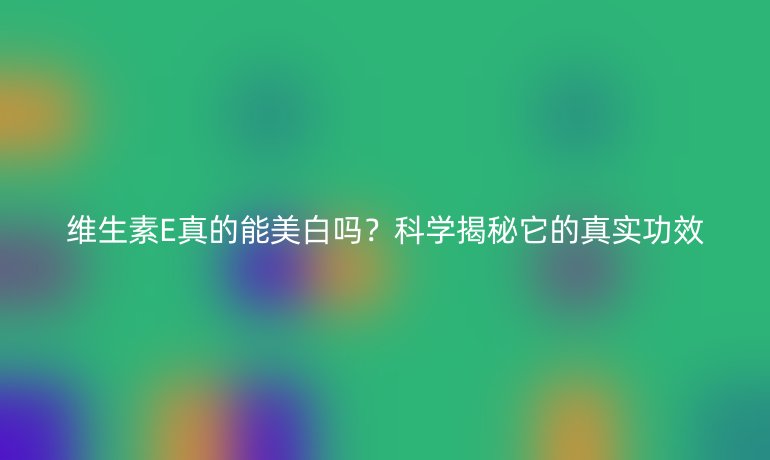 維生素E真的能美白嗎？科學(xué)揭秘它的真實(shí)功效