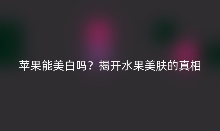 蘋果能美白嗎？揭開水果美膚的真相
