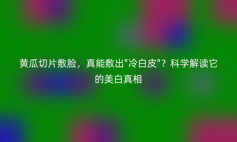 黃瓜切片敷臉，真能敷出