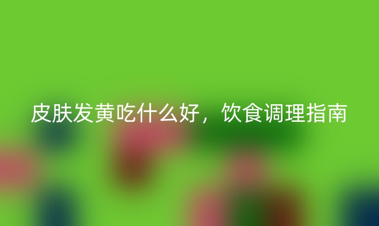 皮膚發(fā)黃吃什么好，飲食調(diào)理指南
