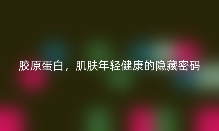 膠原蛋白，肌膚年輕健康的隱藏密碼