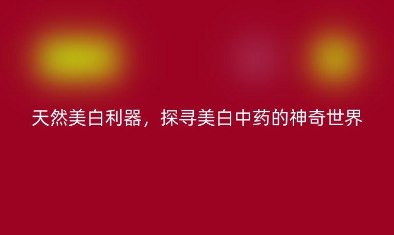 天然美白利器，探尋美白中藥的神奇世界