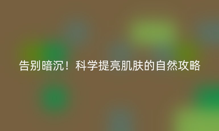 告別暗沉！科學(xué)提亮肌膚的自然攻略