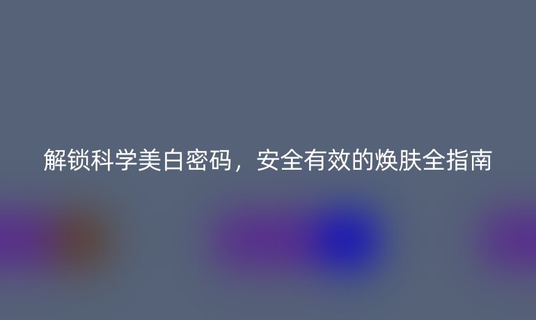 解鎖科學(xué)美白密碼，安全有效的煥膚全指南