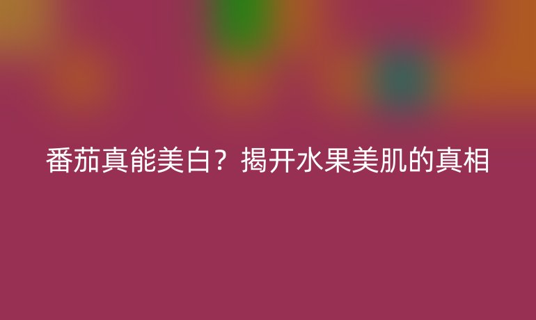 番茄真能美白？揭開水果美肌的真相
