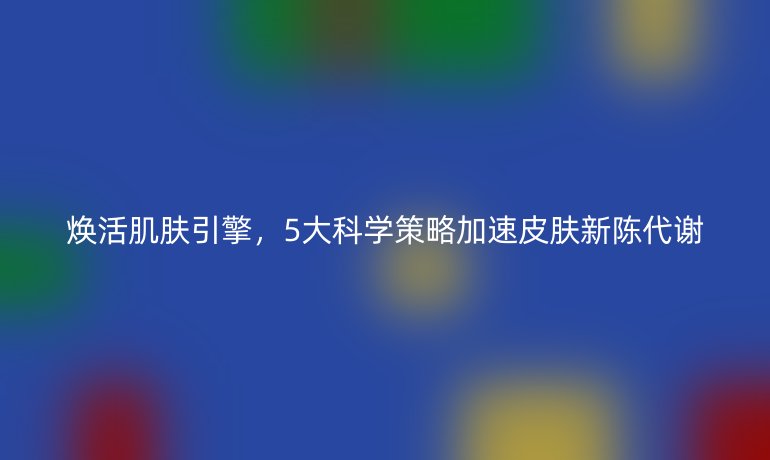 煥活肌膚引擎，5大科學(xué)策略加速皮膚新陳代謝