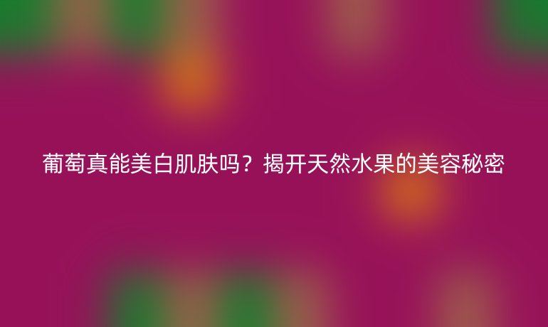 葡萄真能美白肌膚嗎？揭開天然水果的美容秘密