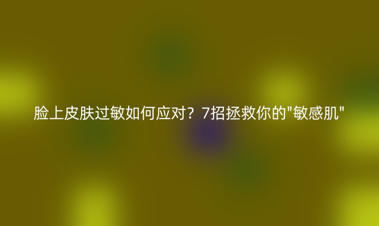 臉上皮膚過敏如何應對？7招拯救你的
