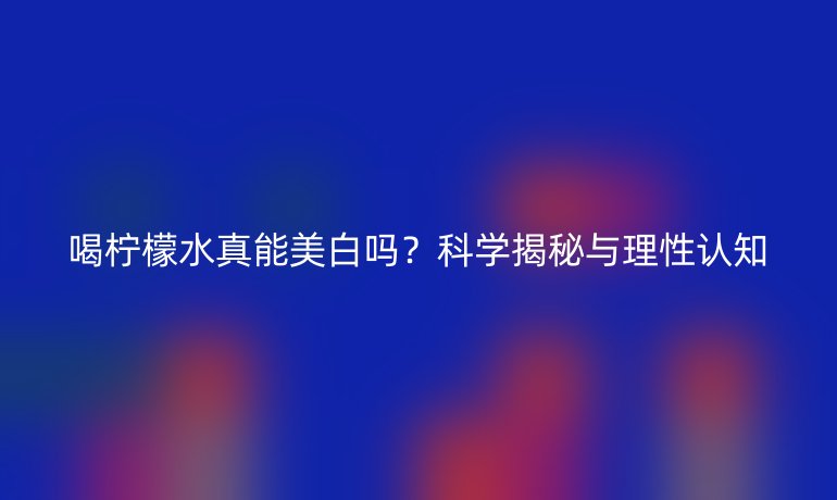 喝檸檬水真能美白嗎？科學揭秘與理性認知