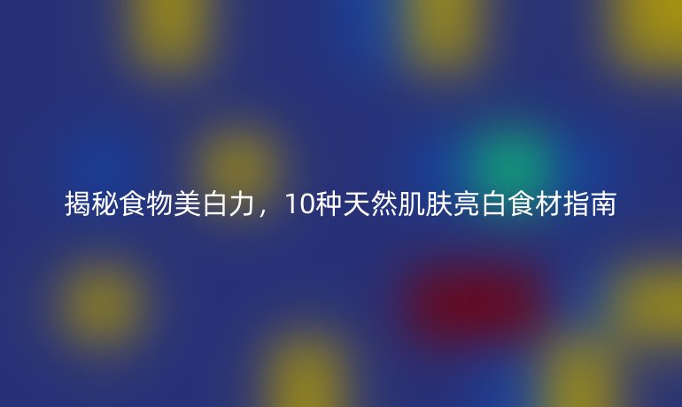 揭秘食物美白力，10種天然肌膚亮白食材指南