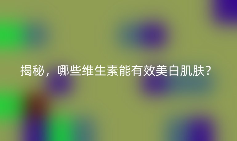 揭秘，哪些維生素能有效美白肌膚？