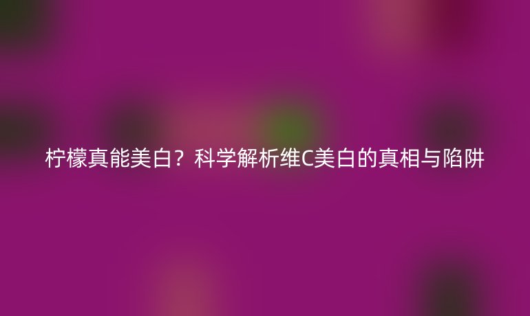 檸檬真能美白？科學解析維C美白的真相與陷阱